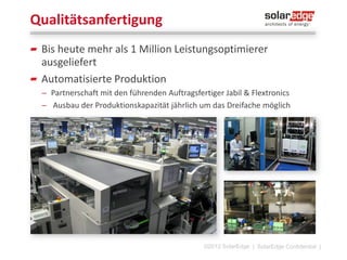 SolarEdge - Auf einem Blick
Etablierung im Markt für PVLeistungsoptimierer und Marktführung
mit 70 % Marktanteil
270 Mitarbeiter weltweit (exkl.
Fertigung)

Hauptsitz in Tel Aviv, Israel

2.7 Mio. verkaufte Leistungsoptimierer
Mehr als 100.000 verkaufte
Wechselrichter
Aktiv in über 50 Ländern
SolarEdge bietet Lösungen für jede
Applikation
©2013 SolarEdge

|5

 