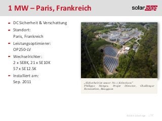 1 MW – Paris, Frankreich
DC Sicherheit & Verschattung

Standort:
Paris, Frankreich
Leistungsoptimierer:
OP250-LV
Wechselrichter:
2 x SE8K, 21 x SE10K
57 x SE12.5K

Installiert am:
Sep. 2011

„Sicherheit ist unser Nr. 1 Kriterium”
Philippe
Metges,
Projet
Director,
Renovation, Bouygues

Challenger

©2013 SolarEdge

| 77

 
