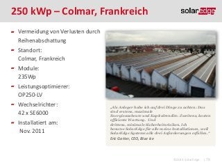 250 kWp – Colmar, Frankreich
Vermeidung von Verlusten durch
Reihenabschattung
Standort:
Colmar, Frankreich
Module:
235Wp
Leistungsoptimierer:
OP250-LV

Wechselrichter:
42 x SE6000
Installatiert am:
Nov. 2011

„Als Anleger habe ich auf drei Dinge zu achten: Das
sind erstens, maximale
Energieausbeute und Kapitalrendite. Zweitens, kosten
effiziente Wartung. Und
drittens, minimale Sicherheitsrisiken. Ich
benutze SolarEdge für alle meine Installationen, weil
SolarEdge Systeme alle drei Anforderungen erfüllen.“

Eric Gatter, CEO, Blue Ice

©2013 SolarEdge

| 79

 