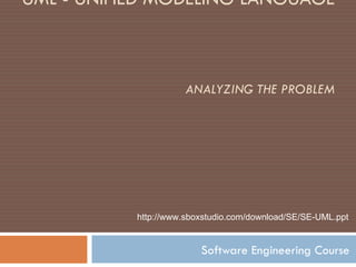 UML - UNIFIED MODELING LANGUAGE  ANALYZING THE PROBLEM Software Engineering Course http:// www.sboxstudio.com/ download/ SE/ S E-UML .ppt 