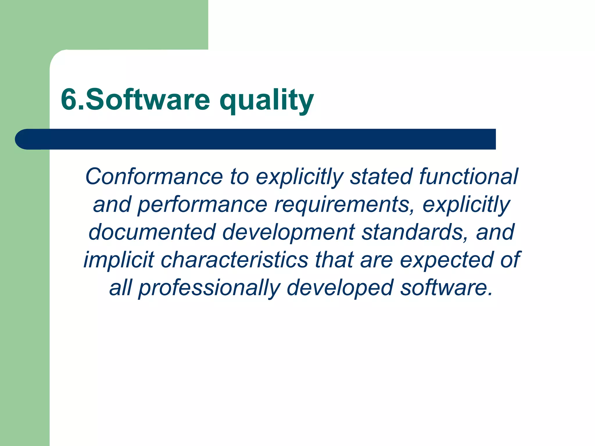 6.Software quality

 Conformance to explicitly stated functional
  and performance requirements, explicitly
  documented development standards, and
 implicit characteristics that are expected of
    all professionally developed software.
 