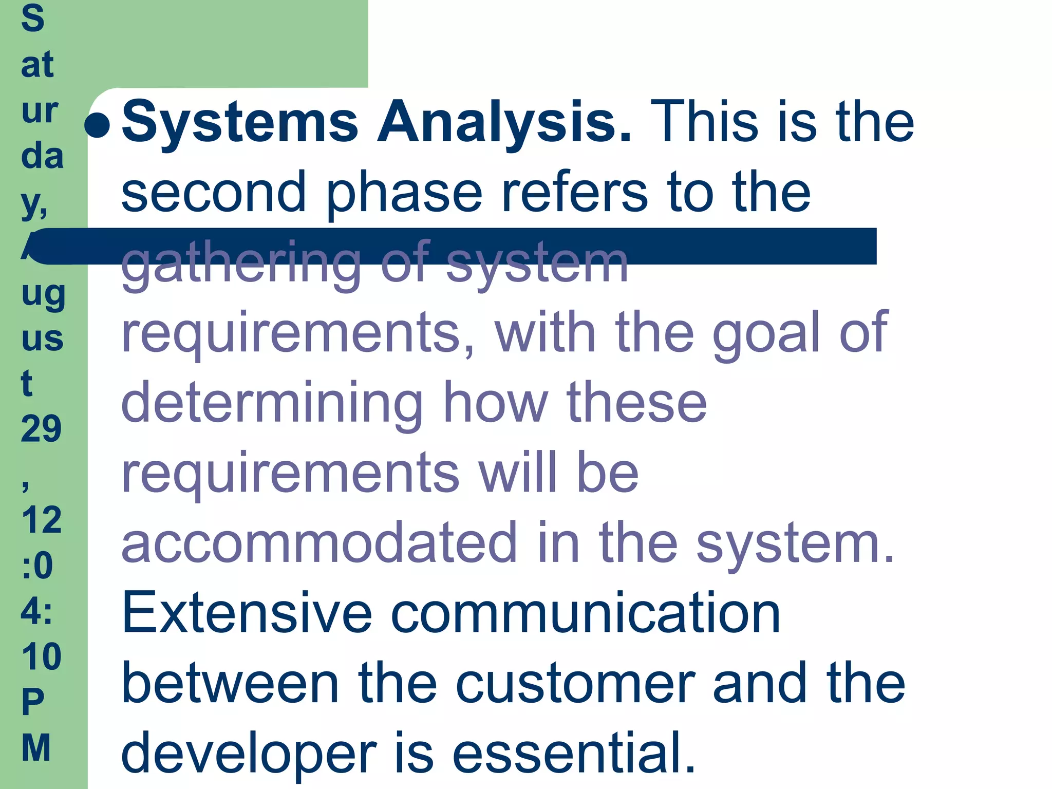 S
at
ur  Systems Analysis. This is the
da
y,   second phase refers to the
A
ug
     gathering of system
us requirements, with the goal of
t
29
     determining how these
,    requirements will be
12
:0   accommodated in the system.
4:   Extensive communication
10
P    between the customer and the
M    developer is essential.
 