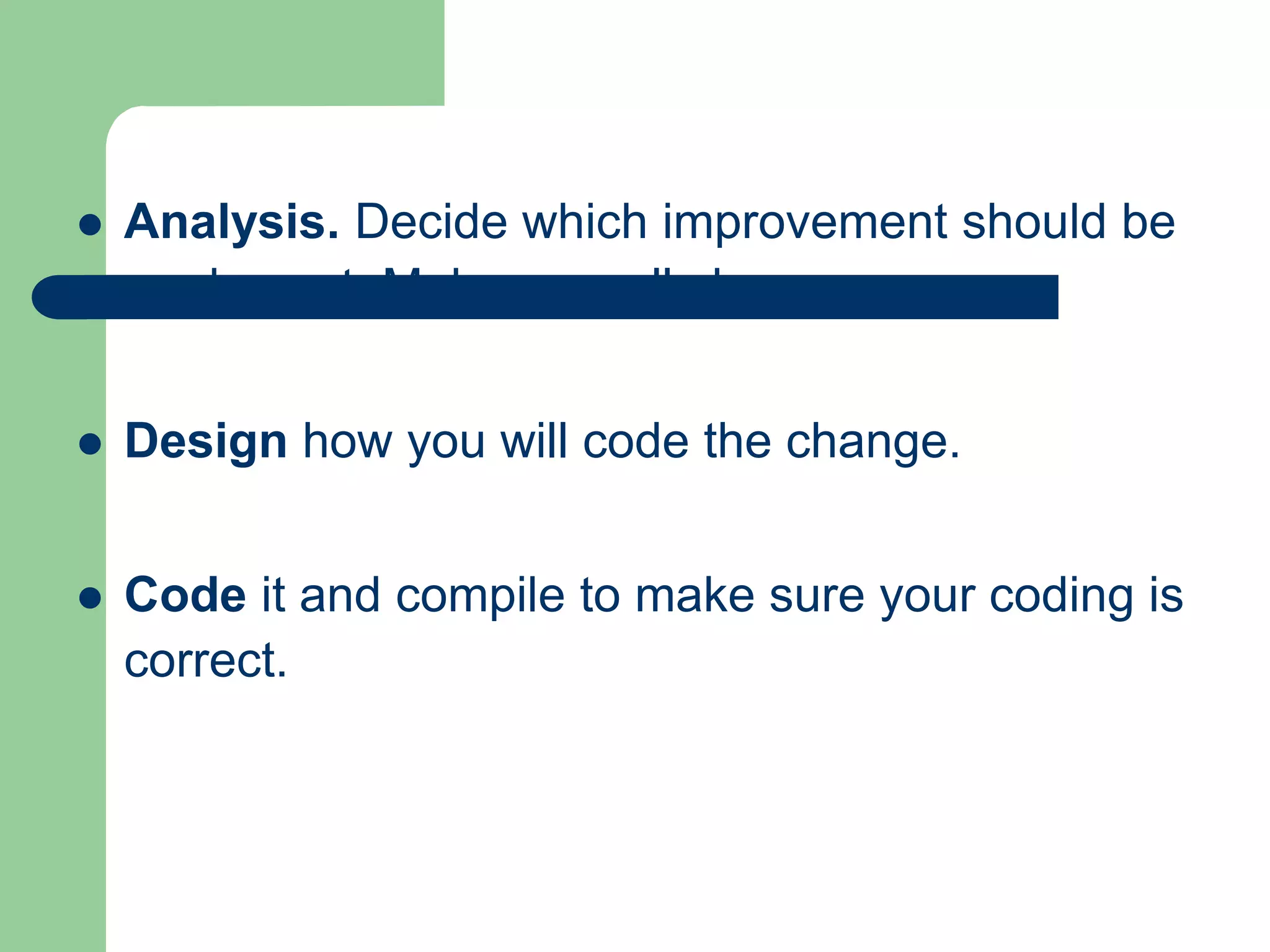    Analysis. Decide which improvement should be
    made next. Make a small change.


   Design how you will code the change.


   Code it and compile to make sure your coding is
    correct.
 