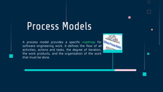 Process Models
A process model provides a specific roadmap for
software engineering work. It defines the flow of all
activities, actions and tasks, the degree of iteration,
the work products, and the organization of the work
that must be done.
 