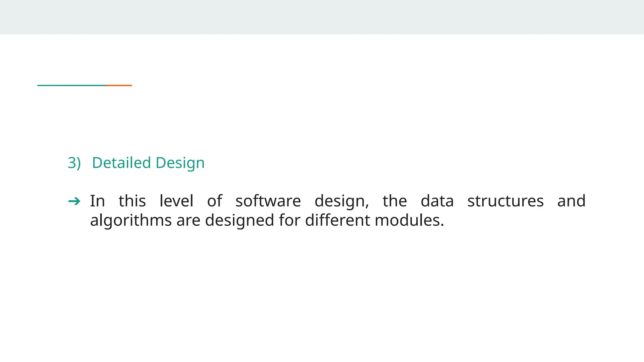 3) Detailed Design
➔ In this level of software design, the data structures and
algorithms are designed for different modules.
 