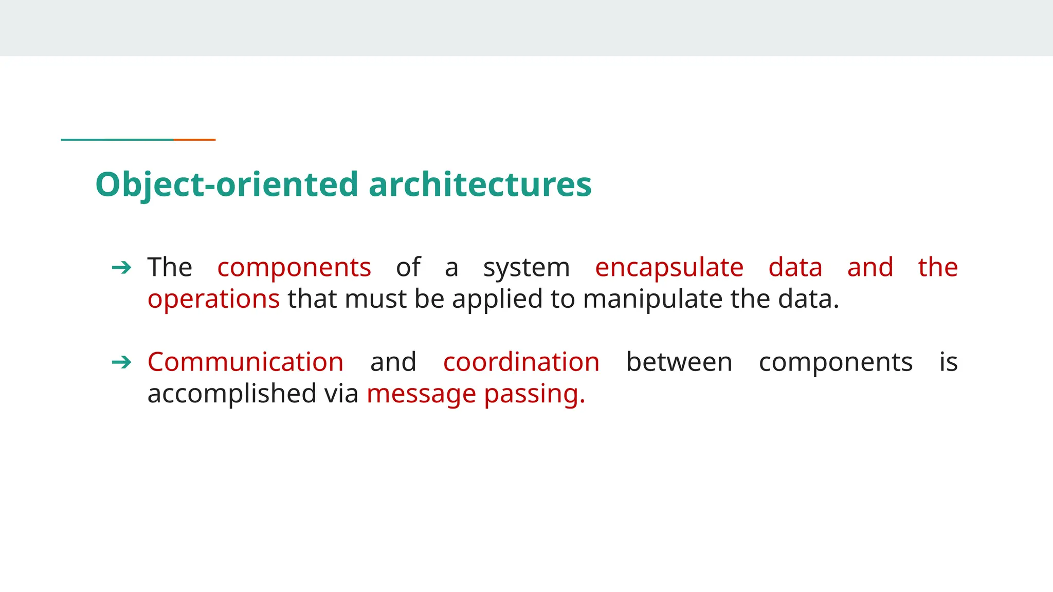 Object-oriented architectures
➔ The components of a system encapsulate data and the
operations that must be applied to manipulate the data.
➔ Communication and coordination between components is
accomplished via message passing.
 