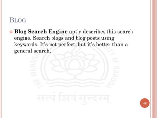 BLOG
 Blog Search Engine aptly describes this search
engine. Search blogs and blog posts using
keywords. It’s not perfect, but it’s better than a
general search.
48
 