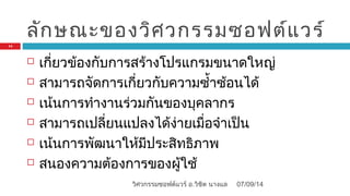 ลักษณะของวิศวกรรมซอฟต์แวร์
 เกี่ยวข้องกับการสร้างโปรแกรมขนาดใหญ่
 สามารถจัดการเกี่ยวกับความซำ้าซ้อนได้
 เน้นการทำางานร่วมกันของบุคลากร
 สามารถเปลี่ยนแปลงได้ง่ายเมื่อจำาเป็น
 เน้นการพัฒนาให้มีประสิทธิภาพ
 สนองความต้องการของผู้ใช้
07/09/14
14
วิศวกรรมซอฟต์แวร์ อ.วิชิต นางแล
 