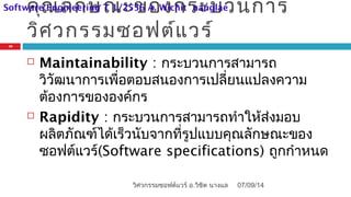คุณลักษณะของกระบวนการ
วิศวกรรมซอฟต์แวร์
 Maintainability : กระบวนการสามารถ
วิวัฒนาการเพื่อตอบสนองการเปลี่ยนแปลงความ
ต้องการขององค์กร
 Rapidity : กระบวนการสามารถทำาให้ส่งมอบ
ผลิตภัณฑ์ได้เร็วนับจากที่รูปแบบคุณลักษณะของ
ซอฟต์แวร์(Software specifications) ถูกกำาหนด
07/09/14
19
วิศวกรรมซอฟต์แวร์ อ.วิชิต นางแล
Software Engineering T 1/2556 A. Wichit nanglae
 