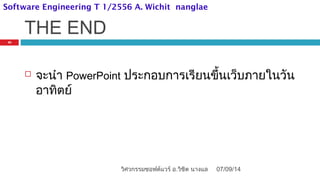 THE END
 จะนำา PowerPoint ประกอบการเรียนขึ้นเว็บภายในวัน
อาทิตย์
07/09/14
33
วิศวกรรมซอฟต์แวร์ อ.วิชิต นางแล
Software Engineering T 1/2556 A. Wichit nanglae
 