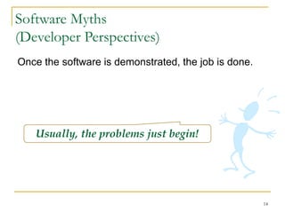 14
Software Myths
(Developer Perspectives)
Once the software is demonstrated, the job is done.
Usually, the problems just begin!
 