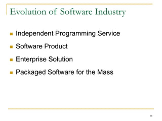 38
Evolution of Software Industry
 Independent Programming Service
 Software Product
 Enterprise Solution
 Packaged Software for the Mass
 