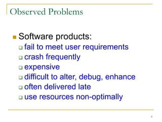 9
 Software products:
 fail to meet user requirements
 crash frequently
 expensive
 difficult to alter, debug, enhance
 often delivered late
 use resources non-optimally
Observed Problems
 