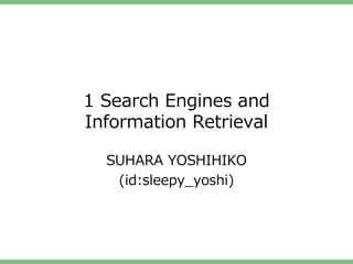 1 Search Engines and
Information Retrieval

  SUHARA YOSHIHIKO
   (id:sleepy_yoshi)
 