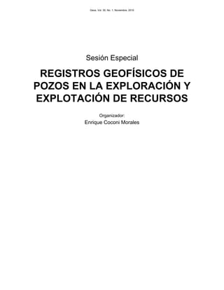 Geos, Vol. 30, No. 1, Noviembre, 2010




        Sesión Especial

 REGISTROS GEOFÍSICOS DE
POZOS EN LA EXPLORACIÓN Y
EXPLOTACIÓN DE RECURSOS
                 Organizador:
        Enrique Coconi Morales
 