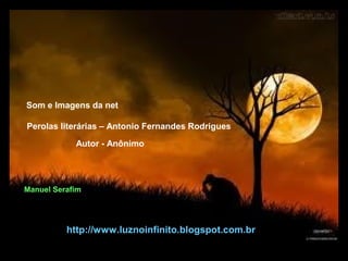 Som e Imagens da net

 Perolas literárias – Antonio Fernandes Rodrigues
             Autor - Anônimo




Manuel Serafim




           http://www.luznoinfinito.blogspot.com.br
14/04/13 02:15
 