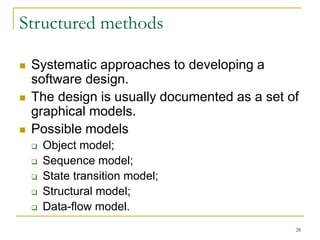 28
Structured methods
 Systematic approaches to developing a
software design.
 The design is usually documented as a set of
graphical models.
 Possible models
 Object model;
 Sequence model;
 State transition model;
 Structural model;
 Data-flow model.
 