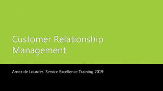 Customer Relationship
Management
Arnez de Lourdes’ Service Excellence Training 2019
 
