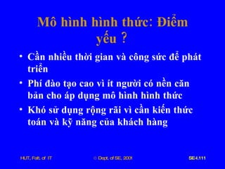Mô   hình   hình   thức :  Điểm   yếu  ? Cần   nhiều   thời   gian   và   công   sức   để   phát   triển Phí   đào   tạo   cao   vì   ít   người   có   nền   căn   bản   cho   áp   dụng   mô   hình   hình   thức Khó   sử   dụng   rộng   rãi   vì   cần   kiến   thức   toán   và   kỹ   năng   của   khách   hàng 