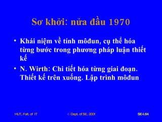Sơ   khởi :  nửa   đầu  1970 Khái   niệm   về   tính   môđun ,  cụ   thể   hóa   từng   bước   trong   phương   pháp   luận   thiết   kế N .  Wirth :   Chi   tiết   hóa   từng   giai   đoạn .  Thiết   kế   trên   xuống .  Lập   trình   môđun 