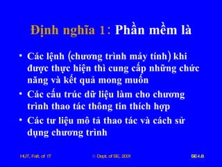 Định   nghĩa  1:  Phần   mềm   là Các   lệnh  ( chương   trình   máy   tính )  khi   được   thực   hiện   thì   cung   cấp   những   chức   năng   và   kết   quả   mong   muốn Các   cấu   trúc   dữ   liệu   làm   cho   chương   trình   thao   tác   thông   tin   thích   hợp Các   tư   liệu   mô   tả   thao   tác   và   cách   sử   dụng   chương   trình 
