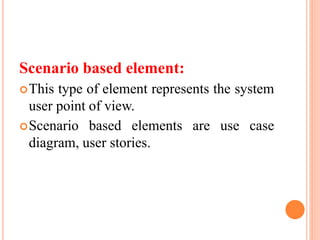 Scenario based element:
This type of element represents the system
user point of view.
Scenario based elements are use case
diagram, user stories.
 