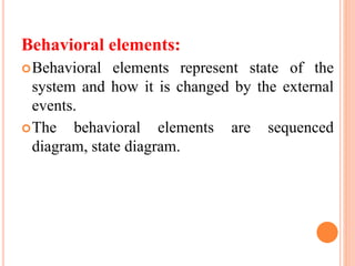 Behavioral elements:
Behavioral elements represent state of the
system and how it is changed by the external
events.
The behavioral elements are sequenced
diagram, state diagram.
 