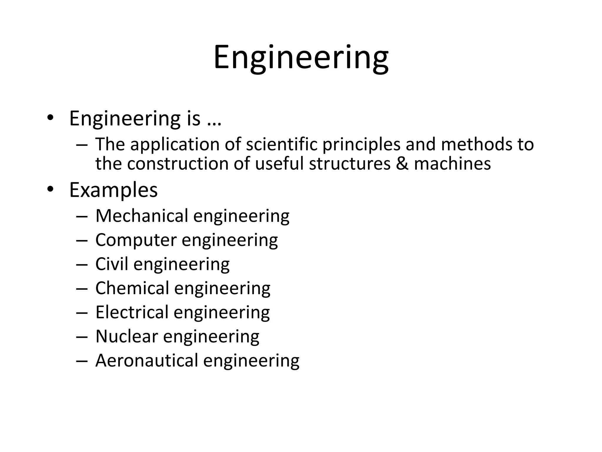 Engineering
• Engineering is …
– The application of scientific principles and methods to
the construction of useful structures & machines
• Examples
– Mechanical engineering
– Computer engineering
– Civil engineering
– Chemical engineering
– Electrical engineering
– Nuclear engineering
– Aeronautical engineering
 