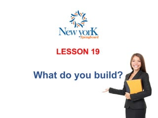LESSON 19
What do you build?
 