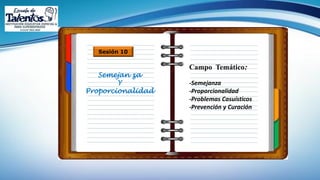 Campo Temático:
Sesión 10
Semejan za
Y
Proporcionalidad
-Semejanza
-Proporcionalidad
-Problemas Casuísticos
-Prevención y Curación
 