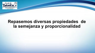 Repasemos diversas propiedades de
la semejanza y proporcionalidad
 