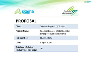 PROPOSAL Client: Soonest Express (S) Pte Ltd Project Name: Soonest Express Global Logistics Singapore Website Revamp Job Number: SE/10/33WS Date: 9 April 2010 Total no. of slides: (inclusive of this slide) 16 