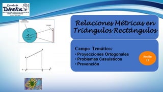 Relaciones Métricas en
Triángulos Rectángulos
Sesión
11
Campo Temático:
• Proyecciones Ortogonales
• Problemas Casuísticos
• Prevención
 
