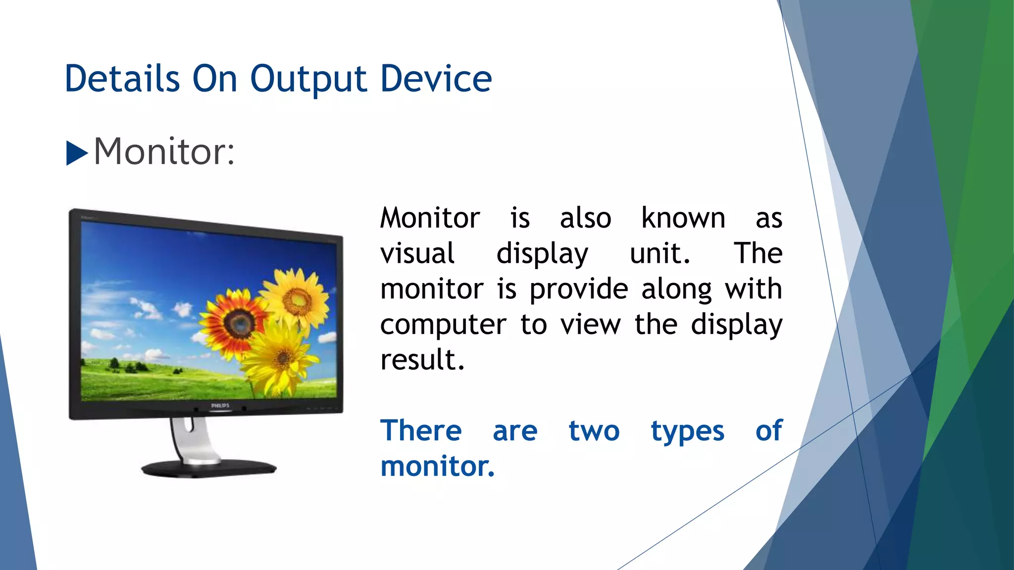 Details On Output Device
Monitor:
Monitor is also known as
visual display unit. The
monitor is provide along with
computer to view the display
result.
There are two types of
monitor.
 
