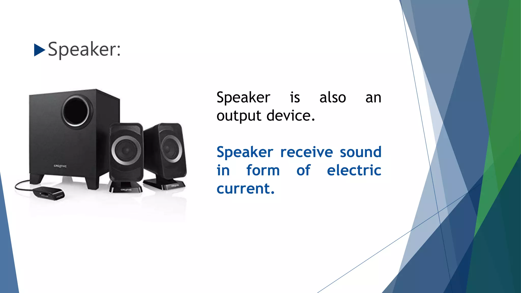 Speaker:
Speaker is also an
output device.
Speaker receive sound
in form of electric
current.
 