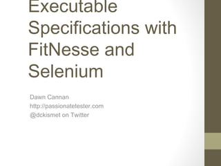 Executable
Specifications with
FitNesse and
Selenium
Dawn Cannan
http://passionatetester.com
@dckismet on Twitter
 