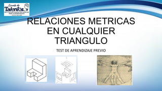RELACIONES METRICAS
EN CUALQUIER
TRIANGULO
TEST DE APRENDIZAJE PREVIO
 