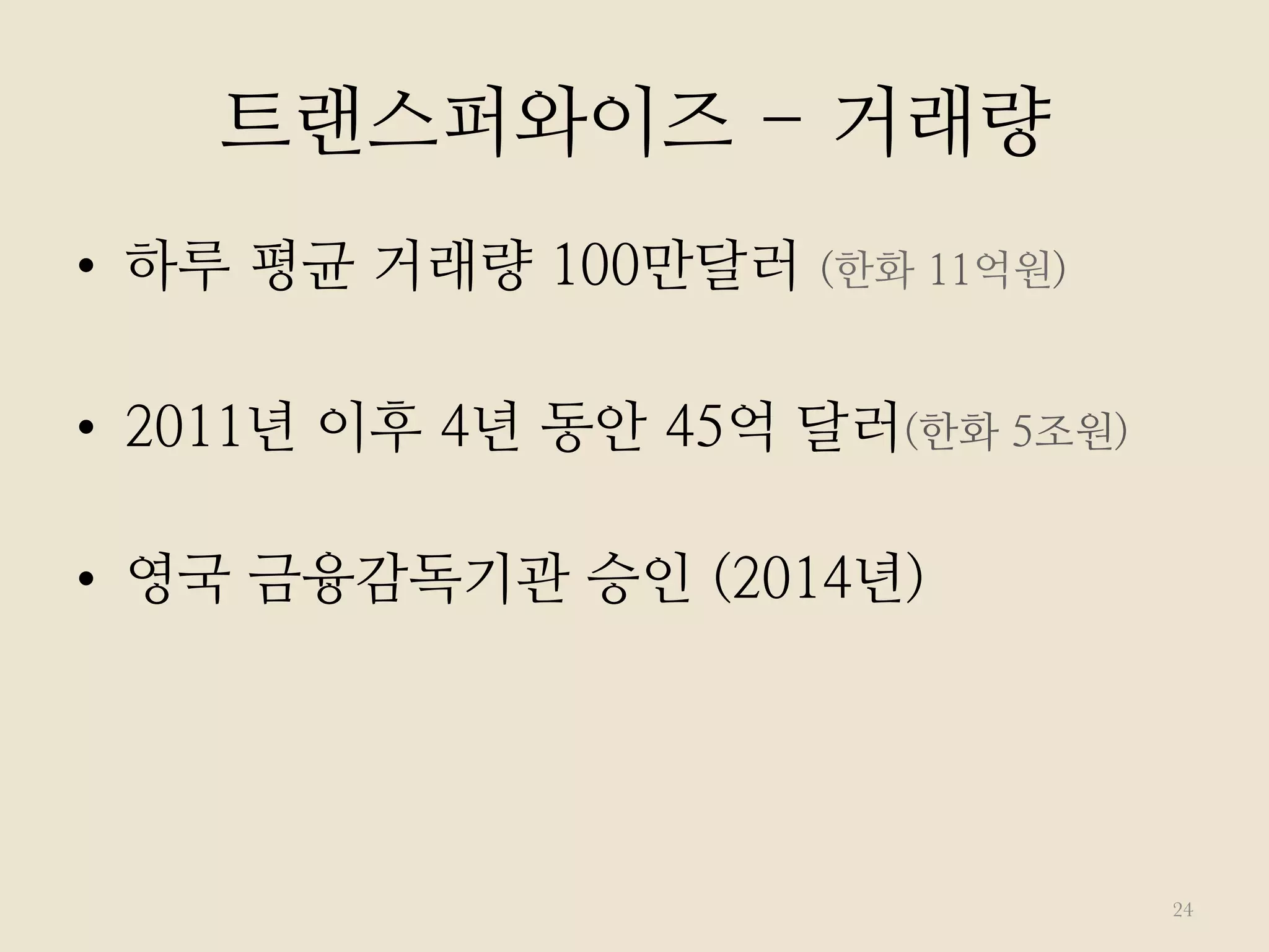 트랜스퍼와이즈 - 거래량
•  하루 평균 거래량 100만달러 (한화 11억원)
•  2011년 이후 4년 동안 45억 달러(한화 5조원)
•  영국 금융감독기관 승인 (2014년)
24
 