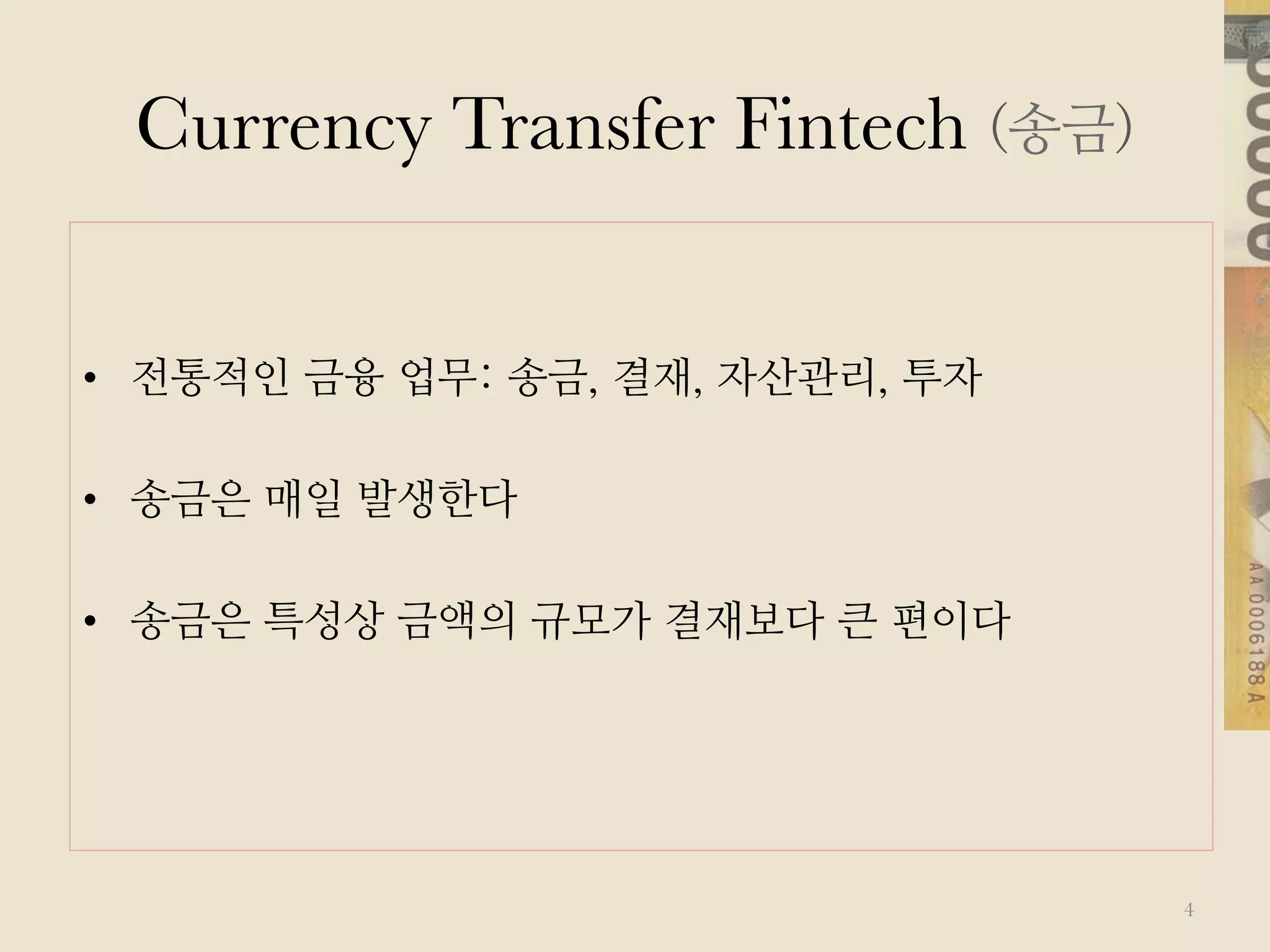 Currency Transfer Fintech (송금)
•  전통적인 금융 업무: 송금, 결재, 자산관리, 투자
•  송금은 매일 발생한다
•  송금은 특성상 금액의 규모가 결재보다 큰 편이다
4
 