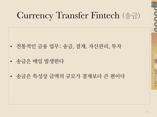 Currency Transfer Fintech (송금)
•  전통적인 금융 업무: 송금, 결재, 자산관리, 투자
•  송금은 매일 발생한다
•  송금은 특성상 금액의 규모가 결재보다 큰 편이다
4
 