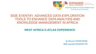 SIDE EVENT#1: ADVANCED DATA EXPLORATION
TOOLS TO ENHANCE DATA ANALYSIS AND
KNOWLEDGE MANAGEMENT IN AFRICA
WEST AFRICA E-ATLAS EXPERIENCE
By Maurice TAONDYANDE
M&E specialist ReSAKSS WA
 