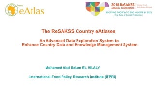 The ReSAKSS Country eAtlases
An Advanced Data Exploration System to
Enhance Country Data and Knowledge Management System
Mohamed Abd Salam EL VILALY
International Food Policy Research Institute (IFPRI)
 