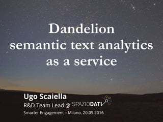 Ugo Scaiella
R&D Team Lead @
Smarter Engagement – Milano, 20.05.2016
Dandelion
semantic text analytics
as a service
 