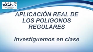 APLICACIÓN REAL DE
LOS POLIGONOS
REGULARES
Investiguemos en clase
 