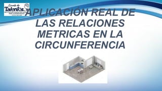 APLICACIÓN REAL DE
LAS RELACIONES
METRICAS EN LA
CIRCUNFERENCIA
 