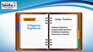 Campo Temático:Sesión 17
Poligonos
Regulares -Polígonos Regulares
-Angulos,lados,apotemas
-Problemas Casuísticos
-Prevención y Curación
 