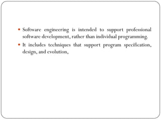  Software engineering is intended to support professional
software development, rather than individual programming.
 It includes techniques that support program specification,
design, and evolution,
 