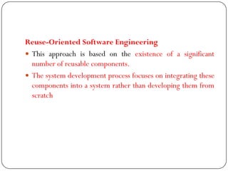 Reuse-Oriented Software Engineering
 This approach is based on the existence of a significant
number of reusable components.
 The system development process focuses on integrating these
components into a system rather than developing them from
scratch
 