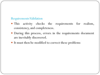 RequirementsValidation
 This activity checks the requirements for realism,
consistency, and completeness.
 During this process, errors in the requirements document
are inevitably discovered.
 It must then be modified to correct these problems
 