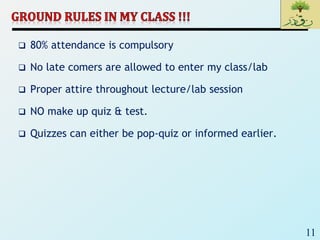 11
 80% attendance is compulsory
 No late comers are allowed to enter my class/lab
 Proper attire throughout lecture/lab session
 NO make up quiz & test.
 Quizzes can either be pop-quiz or informed earlier.
 